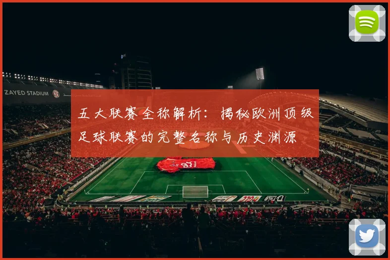 五大联赛全称解析:揭秘欧洲顶级足球联赛的完整名称与历史渊源
