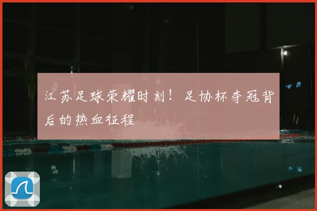 江苏足球荣耀时刻！足协杯夺冠背后的热血征程