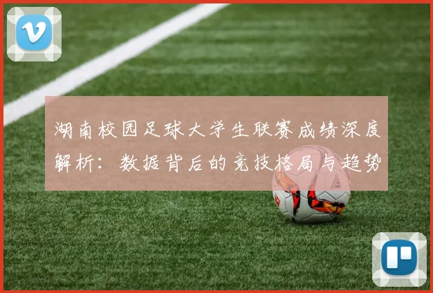 湖南校园足球大学生联赛成绩深度解析：数据背后的竞技格局与趋势