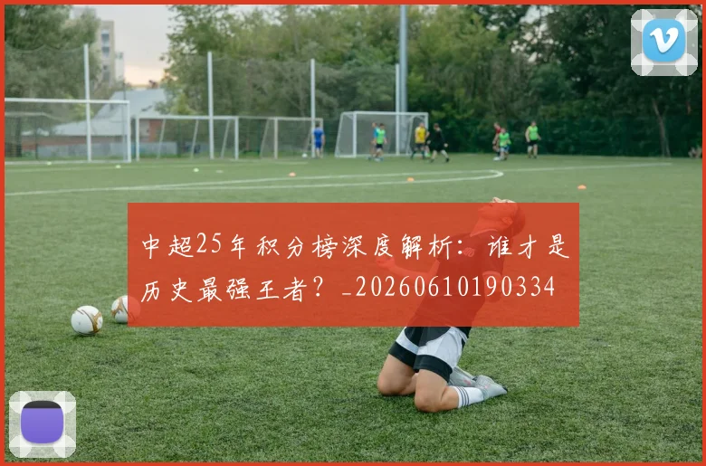 中超25年积分榜深度解析：谁才是历史最强王者？_20260610190334