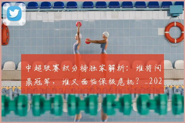 中超联赛积分榜独家解析：谁将问鼎冠军，谁又面临保级危机？_20260611140850