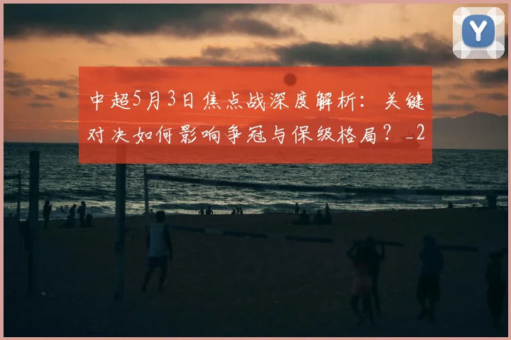 中超5月3日焦点战深度解析：关键对决如何影响争冠与保级格局？_20260610190335