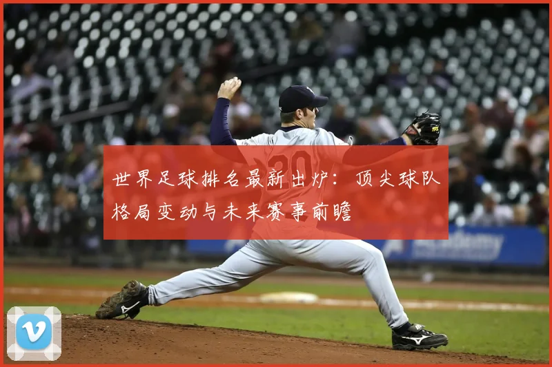 世界足球排名最新出炉：顶尖球队格局变动与未来赛事前瞻