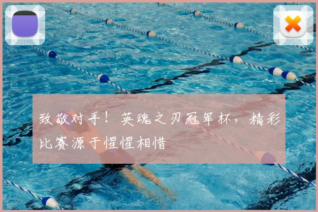 致敬对手!英魂之刃冠军杯,精彩比赛源于惺惺相惜