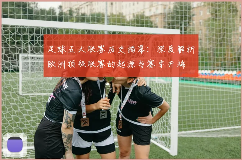 足球五大联赛历史揭幕：深度解析欧洲顶级联赛的起源与赛季开端