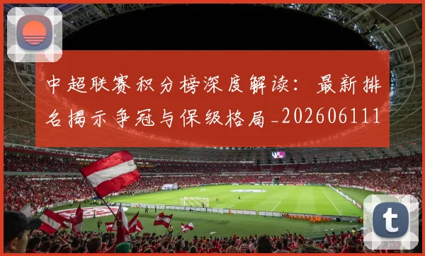中超联赛积分榜深度解读:最新排名揭示争冠与保级格局_20260611140849