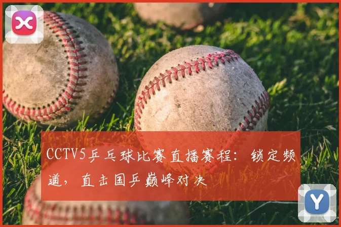 CCTV5乒乓球比赛直播赛程：锁定频道，直击国乒巅峰对决
