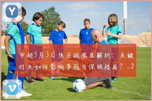 中超5月3日焦点战深度解析:关键对决如何影响争冠与保级格局?_20260610190335
