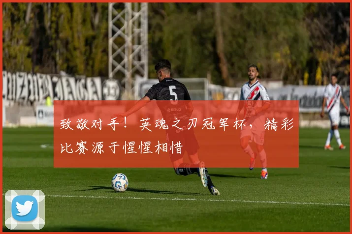 致敬对手！英魂之刃冠军杯，精彩比赛源于惺惺相惜