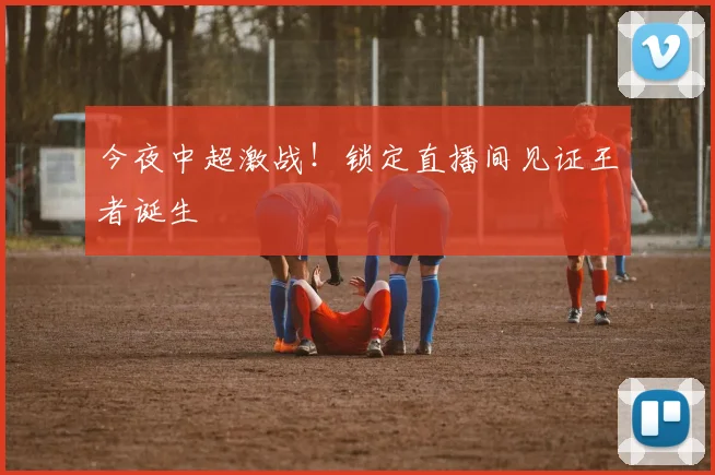 今夜中超激战!锁定直播间见证王者诞生