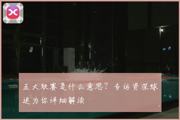 五大联赛是什么意思？专访资深球迷为你详细解读