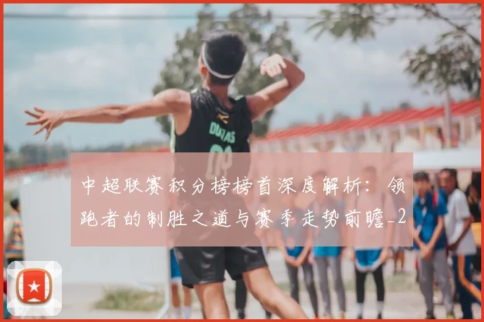 中超联赛积分榜榜首深度解析：领跑者的制胜之道与赛季走势前瞻_20260611140839