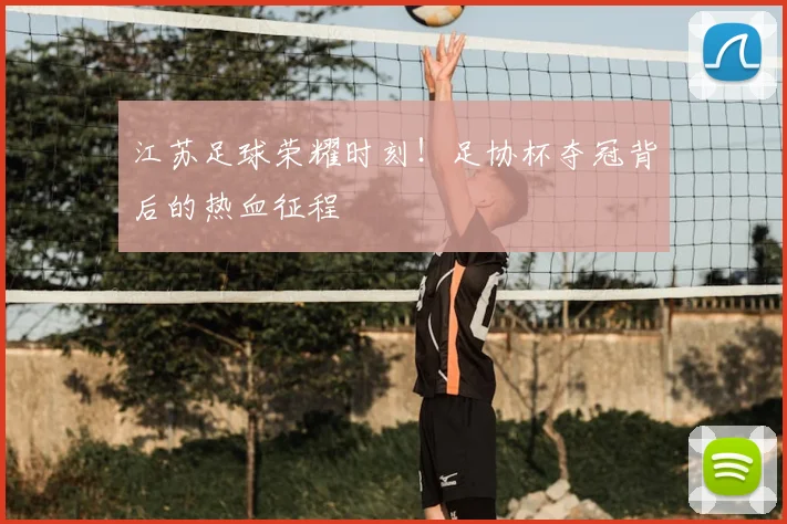 江苏足球荣耀时刻！足协杯夺冠背后的热血征程