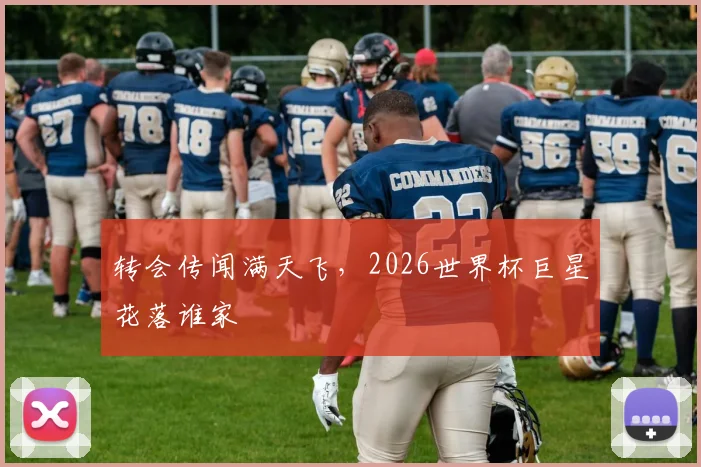 转会传闻满天飞,2026世界杯巨星花落谁家