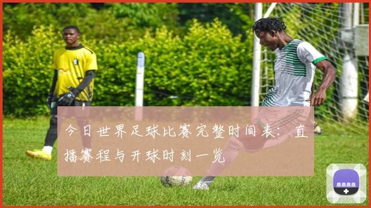 今日世界足球比赛完整时间表：直播赛程与开球时刻一览