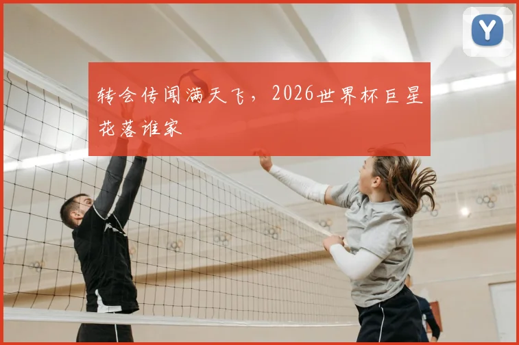 转会传闻满天飞，2026世界杯巨星花落谁家